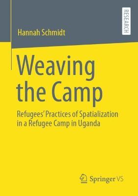 Weaving the Camp: Refugees' Practices of Spatialization in a Refugee Camp in Uganda - Hannah Schmidt - cover