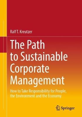 The Path to Sustainable Corporate Management: How to Take Responsibility for People, the Environment and the Economy - Ralf T. Kreutzer - cover