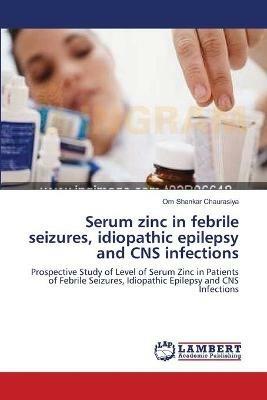 Serum zinc in febrile seizures, idiopathic epilepsy and CNS infections - Om Shankar Chaurasiya - cover