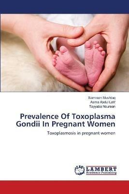 Prevalence Of Toxoplasma Gondii In Pregnant Women - Samreen Mushtaq,Asma Abdul Latif,Tayyaba Noureen - cover