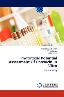 Phototoxic Potential Assessment Of Enoxacin In Vitro - Anand Prakash Singh,Vinay Kumar,Nisha Singh - cover