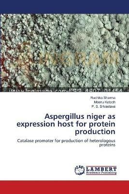 Aspergillus niger as expression host for protein production - Ruchika Sharma,Meenu Katoch,P S Srivastava - cover