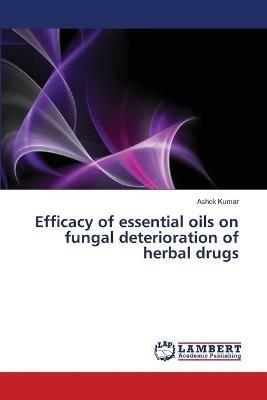 Efficacy of essential oils on fungal deterioration of herbal drugs - Ashok Kumar - cover