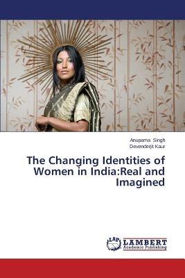 The Changing Identities of Women in India: Real and Imagined - Singh Anupama,Kaur Devenderjit - cover