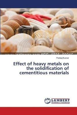 Effect of heavy metals on the solidification of cementitious materials - Pankaj Kumar - cover