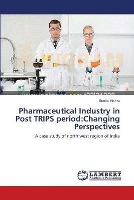 Pharmaceutical Industry in Post TRIPS period: Changing Perspectives - Sunita Mishra - cover