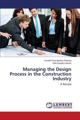 Managing the Design Process in the Construction Industry - Buertey Joseph Teye Ignatius,Atsrim Felix Kwadzo - cover