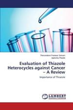 Evaluation of Thiazole Heterocycles against Cancer - A Review