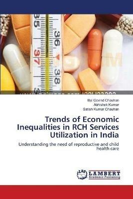 Trends of Economic Inequalities in RCH Services Utilization in India - Bal Govind Chauhan,Abhishek Kumar,Satish Kumar Chauhan - cover