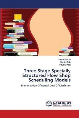 Three Stage Specially Structured Flow Shop Scheduling Models - Deepak Gupta,Shashi Bala,Payal Singla - cover