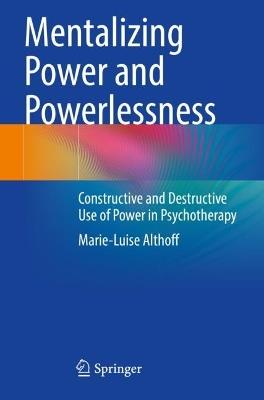 Mentalizing Power and Powerlessness: Constructive and Destructive Use of Power in Psychotherapy - Marie-Luise Althoff - cover