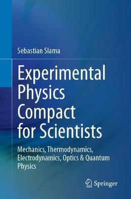 Experimental Physics Compact for Scientists: Mechanics, Thermodynamics, Electrodynamics, Optics & Quantum Physics - Sebastian Slama - cover