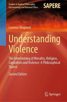 Understanding Violence: The Intertwining of Morality, Religion, Capitalism and Violence: A Philosophical Stance - Lorenzo Magnani - cover