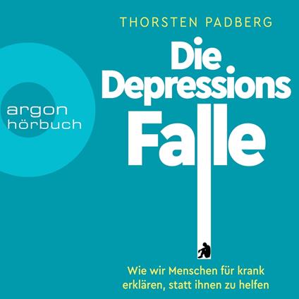 Die Depressions-Falle - Wie wir Menschen für krank erklären, statt ihnen zu helfen (Ungekürzt)