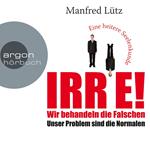 IRRE! Wir behandeln die Falschen: Unser Problem sind die Normalen. Eine heitere Seelenkunde (Ungekürzte Autorenlesung)