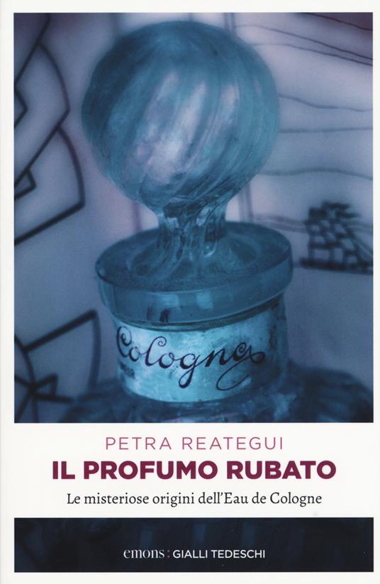 Il profumo rubato. Le misteriose origini dell'Eau de Cologne - Petra Reategui - copertina