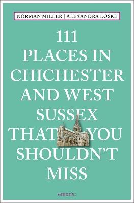 111 Places in Chichester and West Sussex That You Shouldn't Miss - Norman Miller,Alexandra Loske - cover