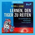 Lernen, den Tiger zu reiten. Die Autobiographie des wegweisenden Trauma-Experten (Ungekürzt)