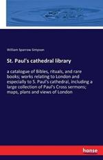 St. Paul's cathedral library: a catalogue of Bibles, rituals, and rare books; works relating to London and especially to S. Paul's cathedral, including a large collection of Paul's Cross sermons; maps, plans and views of London