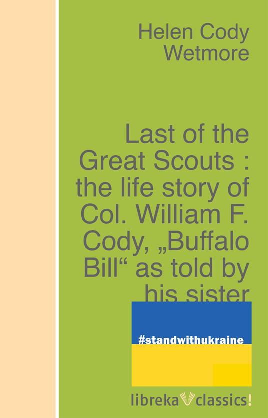 Last of the Great Scouts : the life story of Col. William F. Cody, "Buffalo Bill" as told by his sister