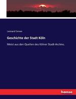 Geschichte der Stadt Koeln: Meist aus den Quellen des Koelner Stadt-Archivs.