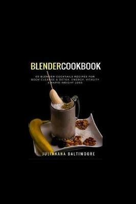 Blender Cookbook: 60 Blender Cocktails Recipes For Body Cleanse & Detox, Energy, Vitality & Rapid Weight Loss - Juliana Baltimoore - cover