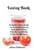 Fasting Book: For Health, Fitness, Weight Loss & Detoxing - 11 Juicing For Beginners Recipes With Delicious & Healthy Fruit & Vegetable Juices - Juliana Baltimoore - cover