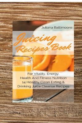 Juicing Recipes Book For Vitality, Energy, Health And Fitness Nutrition 14 Healthy Clean Eating & Drinking Juice Cleanse Recipes - Juliana Baltimoore - cover