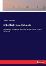 In the Derbyshire Highlands: Highways, Byeways, and My Ways in the Peake countrie