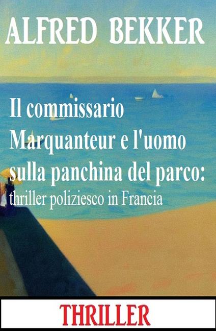 Il commissario Marquanteur e l'uomo sulla panchina del parco: thriller poliziesco in Francia - Alfred Bekker - ebook