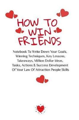 How To Win Friends: Notebook To Write Down Your Goals, Winning Techniques, Key Lessons, Takeaways, Million Dollar Ideas, Tasks, Actions & Success Development Of Your Law Of Attraction People Skills - Emmie Martins - cover