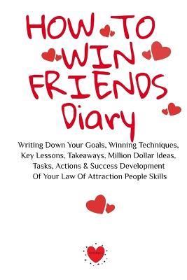 How To Win Friends Diary: Writing Down Your Goals, Winning Techniques, Key Lessons, Takeaways, Million Dollar Ideas, Tasks, Actions & Success Development Of Your Law Of Attraction People Skills - Emmie Martins - cover