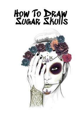 How To Draw Sugar Skulls: Skulls Book For Drawing Dia De Los Muertos Tatoo Sketchbook - Day Of The Dead Sketching Notebook & Drawing Sketch Board For Sugarskull Art, Ink Fashion Design & Skin Beauty - 6x9, 120 Pages Sketch Book - Forever Inked - cover