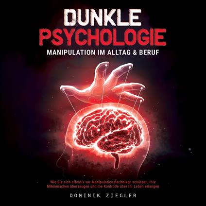 Dunkle Psychologie – Manipulation im Alltag & Beruf: Wie Sie sich effektiv vor Manipulationstechniken schützen, Ihre Mitmenschen überzeugen und die Kontrolle über Ihr Leben erlangen