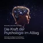 Die Kraft der Psychologie im Alltag: Wie Sie die Grundlagen der Psychologie in Ihrem Alltag anwenden und für sich nutzen