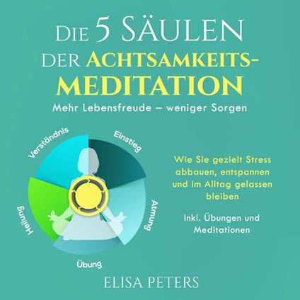 Die 5 Säulen der Achtsamkeitsmeditation: Mehr Lebensfreude – weniger Sorgen. Wie Sie gezielt Stress abbauen, entspannen und im Alltag gelassen bleiben | Inkl. Übungen und Meditationen