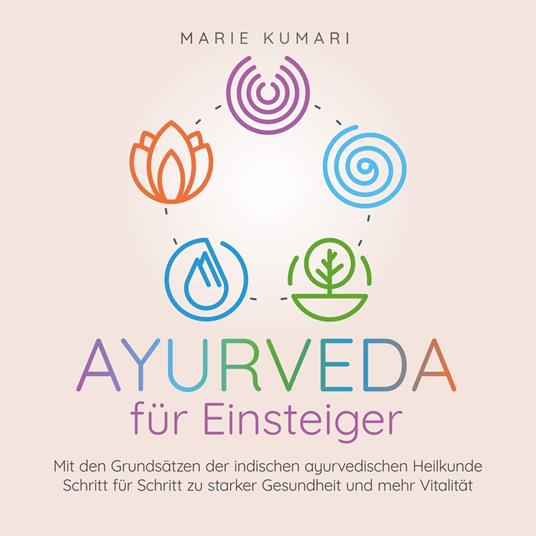 Ayurveda für Einsteiger: Mit den Grundsätzen der indischen ayurvedischen Heilkunde Schritt für Schritt zu starker Gesundheit und mehr Vitalität