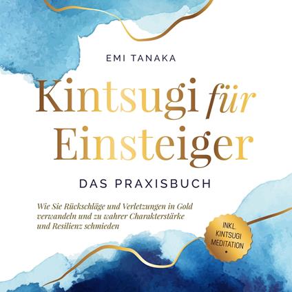 Kintsugi für Einsteiger - Das Praxisbuch: Wie Sie Rückschläge und Verletzungen in Gold verwandeln und zu wahrer Charakterstärke und Resilienz schmieden - inkl. Kintsugi Meditation