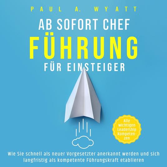 Ab sofort Chef – Führung für Einsteiger: Wie Sie schnell als neuer Vorgesetzter anerkannt werden und sich langfristig als kompetente Führungskraft etablieren | Alle wichtigen Leadership Kompetenzen