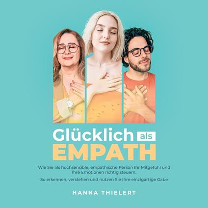 Glücklich als Empath: Wie Sie als hochsensible, empathische Person Ihr Mitgefühl und Ihre Emotionen richtig steuern. So erkennen, verstehen und nutzen Sie Ihre einzigartige Gabe