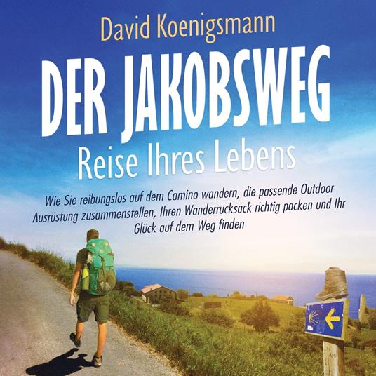 Der Jakobsweg – Reise Ihres Lebens: Wie Sie reibungslos auf dem Camino wandern, die passende Outdoor Ausrüstung zusammenstellen, Ihren Wanderrucksack richtig packen und Ihr Glück auf dem Weg finden