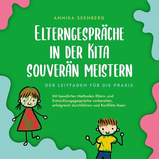 Elterngespräche in der Kita souverän meistern - Der Leitfaden für die Praxis: Mit bewährten Methoden Eltern- und Entwicklungsgespräche vorbereiten, erfolgreich durchführen und Konflikte lösen