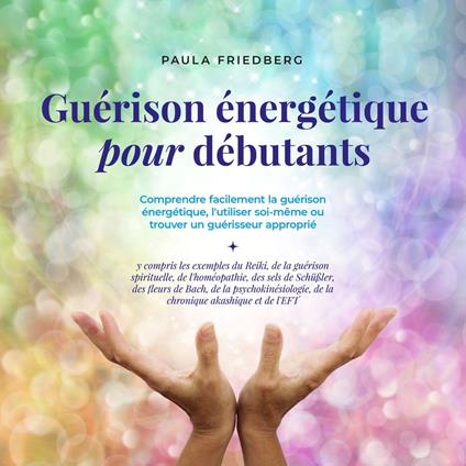 Guérison énergétique pour débutants: Comprendre facilement la guérison énergétique, l'utiliser soi-même ou trouver un guérisseur approprié