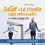 Saltar a la comba para principiantes - El Libro de Prácticas: Cómo aprender a saltar a la comba rápidamente, adquirir técnicas de salto en poco tiempo y mejorar continuamente tus nuevas habilidades