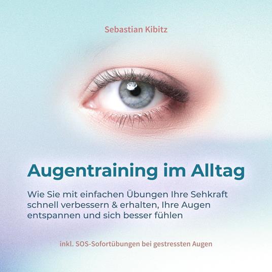 Augentraining im Alltag: Wie Sie mit einfachen Übungen Ihre Sehkraft schnell verbessern & erhalten, Ihre Augen entspannen und sich besser fühlen - inkl. SOS-Sofortübungen bei gestressten Augen