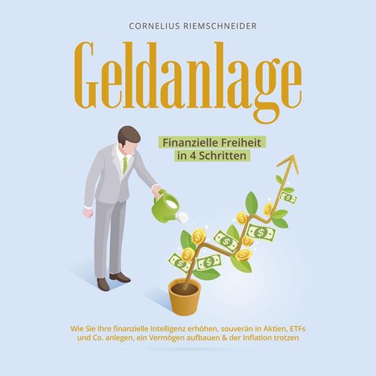 Geldanlage - Finanzielle Freiheit in 4 Schritten: Wie Sie Ihre finanzielle Intelligenz erhöhen, souverän in Aktien, ETFs und Co. anlegen, ein Vermögen aufbauen & der Inflation trotzen