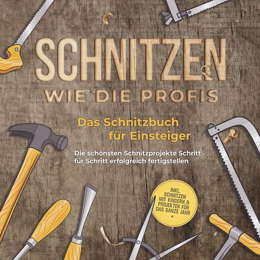 Schnitzen wie die Profis: Das Schnitzbuch für Einsteiger - Die schönsten Schnitzprojekte Schritt für Schritt erfolgreich fertigstellen - inkl. Schnitzen mit Kindern & Projekten für das ganze Jahr