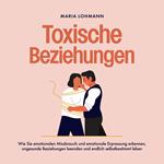 Toxische Beziehungen: Wie Sie emotionalen Missbrauch und emotionale Erpressung erkennen, ungesunde Beziehungen beenden und endlich selbstbestimmt leben