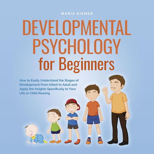 Developmental Psychology for Beginners How to Easily Understand the Stages of Development From Infant to Adult and Apply the Insights Specifically to Your Life or Child Rearing