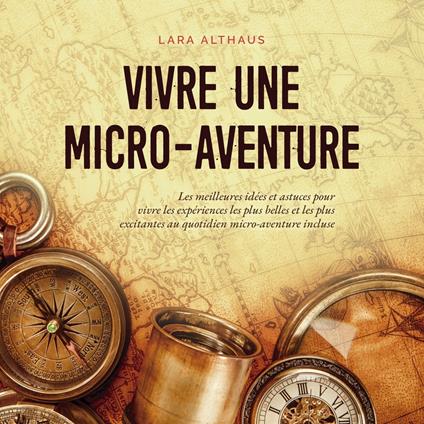 Vivre une micro-aventure Les meilleures idées et astuces pour vivre les expériences les plus belles et les plus excitantes au quotidien micro-aventure incluse